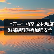 “五一”将至 文化和旅游部提醒游客加强安全防范 文明理性出游（图1）