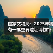 国家文物局：2025年将有一批重要遗址博物馆建成开放（图2）