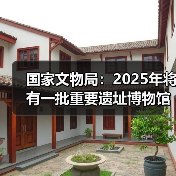 国家文物局：2025年将有一批重要遗址博物馆建成开放（图4）