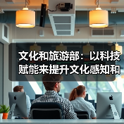 文化和旅游部:以科技赋能来提升文化感知和旅游体验(图1) 文化和旅游部:以科技赋能来提升文化感知和旅游体验(图1)