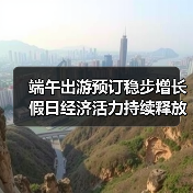 端午出游预订稳步增长 假日经济活力持续释放（图4）