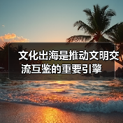 文化出海是推动文明交流互鉴的重要引擎(图2) 文化出海是推动文明交流互鉴的重要引擎(图2)