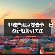 非遗热潮席卷春节，出游新趋势引关注（图1）