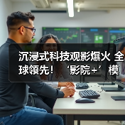 沉浸式科技观影爆火 全球领先!‘影院+’模式如何撬动消费新蓝海?(图4) 沉浸式科技观影爆火 全球领先!‘影院+’模式如何撬动消费新蓝海?(图4)