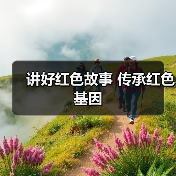 讲好红色故事 传承红色基因(图2) 讲好红色故事 传承红色基因(图2)