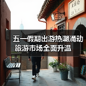 五一假期出游热潮涌动 旅游市场全面升温（图1）
