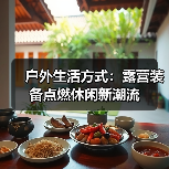 户外生活方式:露营装备点燃休闲新潮流(图1) 户外生活方式:露营装备点燃休闲新潮流(图1)
