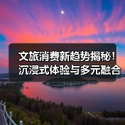 文旅消费新趋势揭秘!沉浸式体验与多元融合引领增长(图4) 文旅消费新趋势揭秘!沉浸式体验与多元融合引领增长(图4)