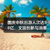 国庆中秋出游人次达8.88亿，文旅创新与消费如何双赢？（图2）