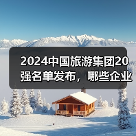 2024中国旅游集团20强名单发布，哪些企业上榜？（图3）