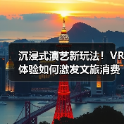 沉浸式演艺新玩法！VR体验如何激发文旅消费新动能？（图3）
