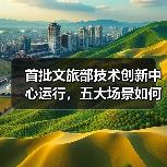首批文旅部技术创新中心运行,五大场景如何推动产业升级?(图2) 首批文旅部技术创新中心运行,五大场景如何推动产业升级?(图2)