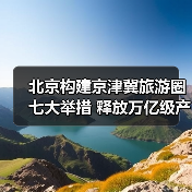 北京构建京津冀旅游圈七大举措 释放万亿级产业新动能