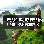算法如何影响综艺创作?别让技术限制艺术(图3) 算法如何影响综艺创作?别让技术限制艺术(图3)