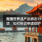 我国世界遗产总数达59项,如何推动申遗保护与文明传承?(图4) 我国世界遗产总数达59项,如何推动申遗保护与文明传承?(图4)