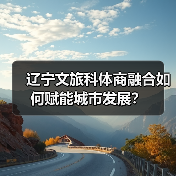 辽宁文旅科体商融合如何赋能城市发展?(图1) 辽宁文旅科体商融合如何赋能城市发展?(图1)