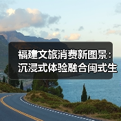 福建文旅消费新图景：沉浸式体验融合闽式生活