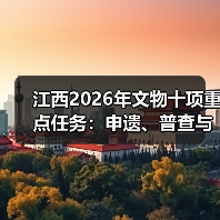 江西2026年文物十项重点任务：申遗、普查与保护并重
