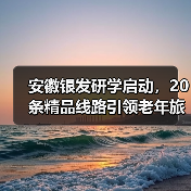 安徽银发研学启动,20条精品线路引领老年旅游新趋势(图3) 安徽银发研学启动,20条精品线路引领老年旅游新趋势(图3)