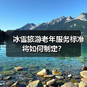 冰雪旅游老年服务标准将如何制定?(图4) 冰雪旅游老年服务标准将如何制定?(图4)