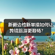 新疆边检新举措如何让跨境旅游更顺畅?(图2) 新疆边检新举措如何让跨境旅游更顺畅?(图2)