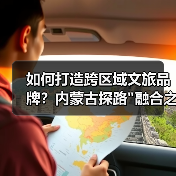 如何打造跨区域文旅品牌?内蒙古探路 如何打造跨区域文旅品牌?内蒙古探路