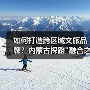 如何打造跨区域文旅品牌?内蒙古探路 如何打造跨区域文旅品牌?内蒙古探路