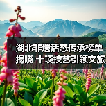 湖北非遗活态传承榜单揭晓 十项技艺引领文旅创新(图4) 湖北非遗活态传承榜单揭晓 十项技艺引领文旅创新(图4)