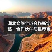 湖北文旅全球布局加速：推荐官与合作伙伴如何共推文化影响力？