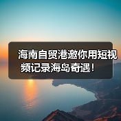 海南自贸港邀你用短视频记录海岛奇遇！