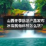山西冬季旅游产品发布 冰雪民俗体验怎么玩？