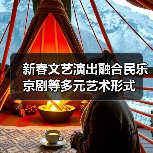 新春文艺演出融合民乐京剧等多元艺术形式(图3) 新春文艺演出融合民乐京剧等多元艺术形式(图3)