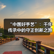 “中国好手艺”：千年传承中的守正创新之路（图4）