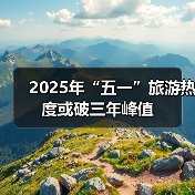 2025年“五一”旅游热度或破三年峰值