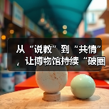 从“说教”到“共情”,让博物馆持续“破圈”(图3) 从“说教”到“共情”,让博物馆持续“破圈”(图3)