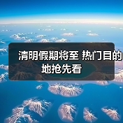 清明假期将至 热门目的地抢先看（图1）