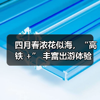 四月春浓花似海，“高铁 +” 丰富出游体验