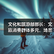 文化和旅游部部长:文旅消费群体多元、场景丰富 在扩大消费方面大有可为(图2) 文化和旅游部部长:文旅消费群体多元、场景丰富 在扩大消费方面大有可为(图2)