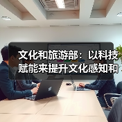 文化和旅游部：以科技赋能来提升文化感知和旅游体验（图1）