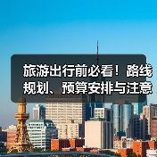 旅游出行前必看!路线规划、预算安排与注意事项全攻略(图2) 旅游出行前必看!路线规划、预算安排与注意事项全攻略(图2)