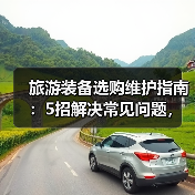 旅游装备选购维护指南:5招解决常见问题,旅行更省心(图2) 旅游装备选购维护指南:5招解决常见问题,旅行更省心(图2)