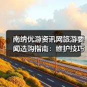 南纳优游资讯网旅游要闻选购指南:维护技巧与常见问题全解(图3) 南纳优游资讯网旅游要闻选购指南:维护技巧与常见问题全解(图3)