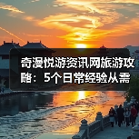 奇漫悦游资讯网旅游攻略：5个日常经验从需求判断到维护（图1）