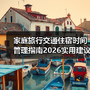 家庭旅行交通住宿时间管理指南2026实用建议 家庭旅行交通住宿时间管理指南2026实用建议