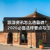 旅游资讯怎么选靠谱？2026必备选择要点与注意事项（图3）