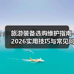 旅游装备选购维护指南 2026实用技巧与常见问题解析(图2) 旅游装备选购维护指南 2026实用技巧与常见问题解析(图2)