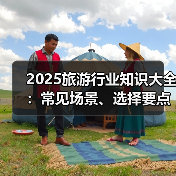 2025旅游行业知识大全:常见场景、选择要点与注意事项(图1) 2025旅游行业知识大全:常见场景、选择要点与注意事项(图1)