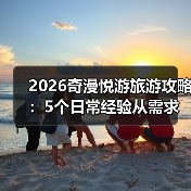 2026奇漫悦游旅游攻略:5个日常经验从需求判断到维护(图1) 2026奇漫悦游旅游攻略:5个日常经验从需求判断到维护(图1)