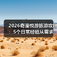 2026奇漫悦游旅游攻略:5个日常经验从需求判断到维护(图2) 2026奇漫悦游旅游攻略:5个日常经验从需求判断到维护(图2)