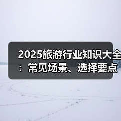 2025旅游行业知识大全:常见场景、选择要点与注意事项(图4) 2025旅游行业知识大全:常见场景、选择要点与注意事项(图4)